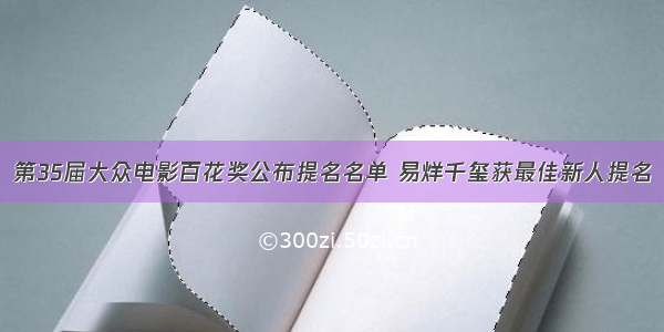 第35届大众电影百花奖公布提名名单 易烊千玺获最佳新人提名