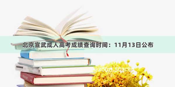 北京宣武成人高考成绩查询时间：11月13日公布
