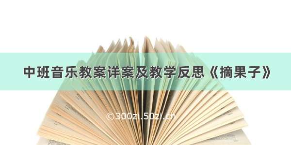 中班音乐教案详案及教学反思《摘果子》