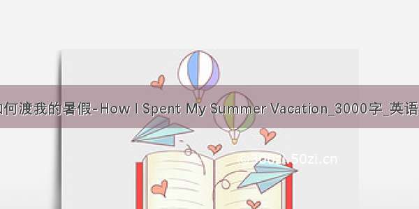 我如何渡我的暑假-How I Spent My Summer Vacation_3000字_英语作文