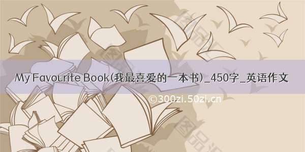 My Favourite Book(我最喜爱的一本书)_450字_英语作文