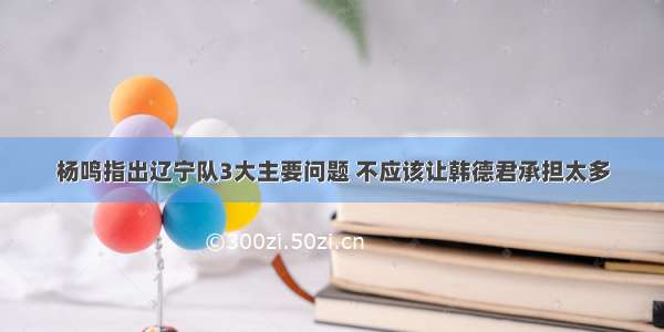 杨鸣指出辽宁队3大主要问题 不应该让韩德君承担太多