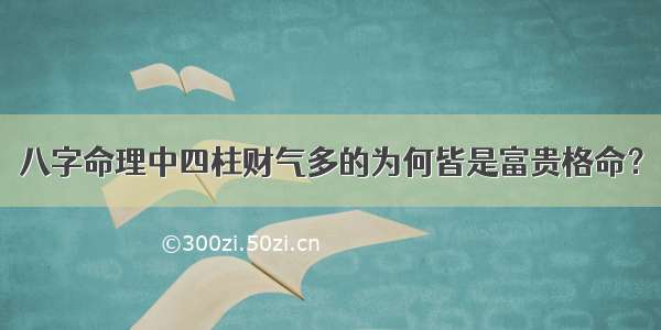 八字命理中四柱财气多的为何皆是富贵格命？