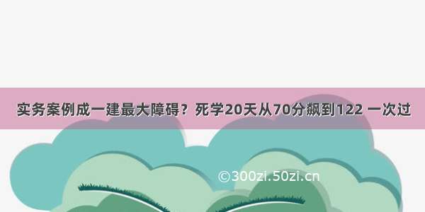 实务案例成一建最大障碍？死学20天从70分飙到122 一次过