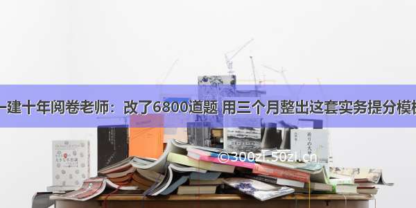 一建十年阅卷老师：改了6800道题 用三个月整出这套实务提分模板