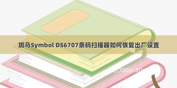 斑马Symbol DS6707条码扫描器如何恢复出厂设置