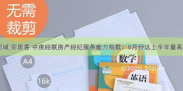 58同城 安居客 中房经联房产经纪服务能力指数：6月份达上半年最高水平