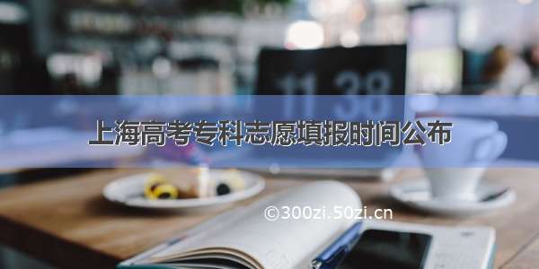 上海高考专科志愿填报时间公布