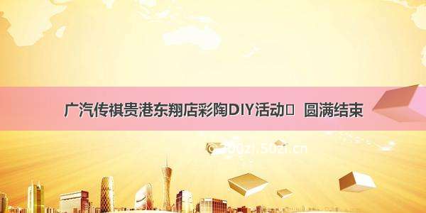 广汽传祺贵港东翔店彩陶DIY活动​  圆满结束