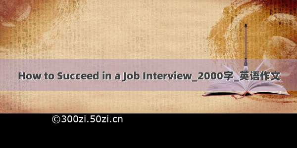 How to Succeed in a Job Interview_2000字_英语作文