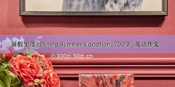 暑假生活-During Summer Vacation_700字_英语作文