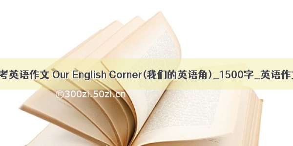 高考英语作文 Our English Corner(我们的英语角)_1500字_英语作文