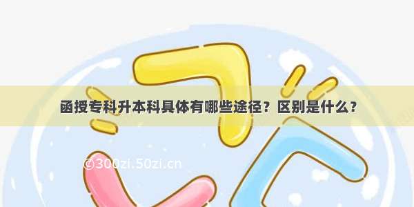 函授专科升本科具体有哪些途径？区别是什么？