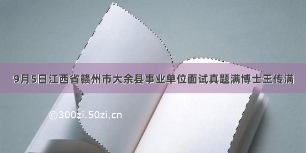 9月5日江西省赣州市大余县事业单位面试真题满博士王传满