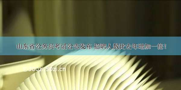 山东省公务员考试公告发布 招聘人数比去年增加一倍！