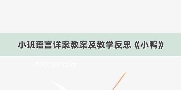 小班语言详案教案及教学反思《小鸭》