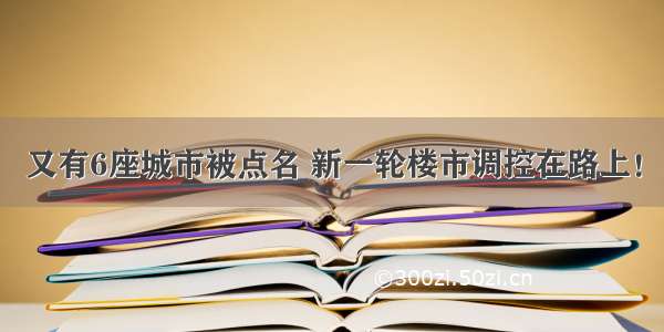 又有6座城市被点名 新一轮楼市调控在路上！