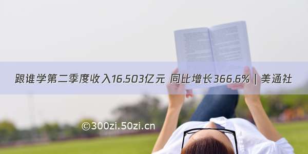 跟谁学第二季度收入16.503亿元 同比增长366.6% | 美通社