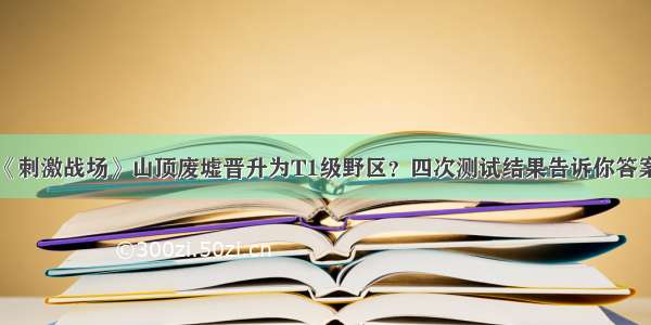 《刺激战场》山顶废墟晋升为T1级野区？四次测试结果告诉你答案！