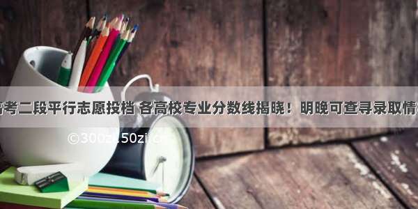 高考二段平行志愿投档 各高校专业分数线揭晓！明晚可查寻录取情况