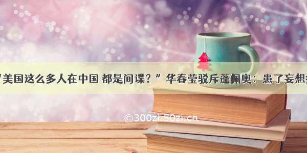 “美国这么多人在中国 都是间谍？”华春莹驳斥蓬佩奥：患了妄想症！