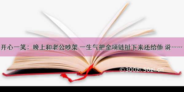 开心一笑：晚上和老公吵架 一生气把金项链扯下来还给他 说……