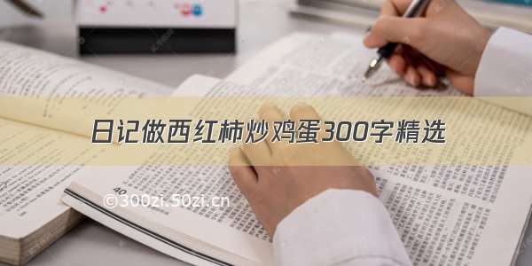 日记做西红柿炒鸡蛋300字精选