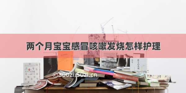 两个月宝宝感冒咳嗽发烧怎样护理