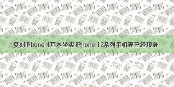 复刻iPhone 4基本坐实 iPhone 12系列手机壳已经现身