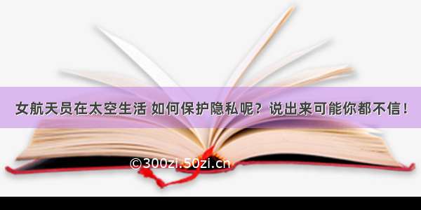 女航天员在太空生活 如何保护隐私呢？说出来可能你都不信！