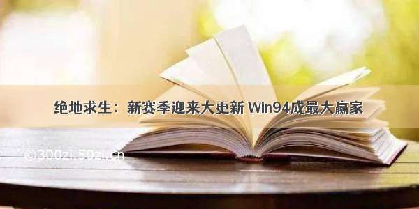 绝地求生：新赛季迎来大更新 Win94成最大赢家