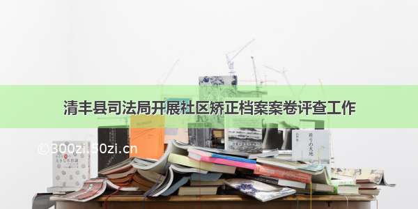 清丰县司法局开展社区矫正档案案卷评查工作