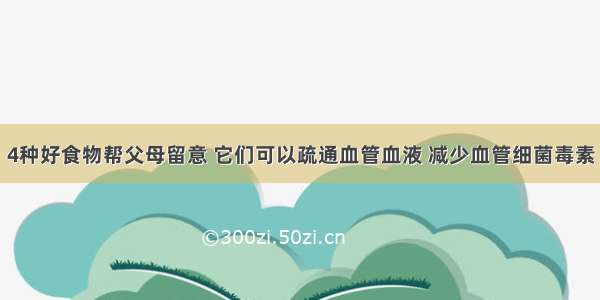 4种好食物帮父母留意 它们可以疏通血管血液 减少血管细菌毒素