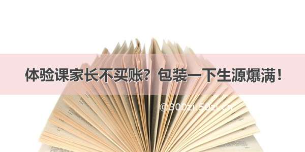 体验课家长不买账？包装一下生源爆满！