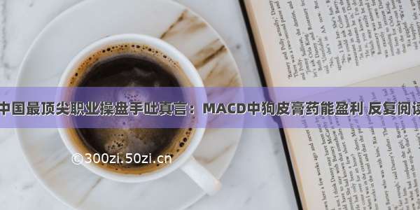 中国最顶尖职业操盘手吐真言：MACD中狗皮膏药能盈利 反复阅读