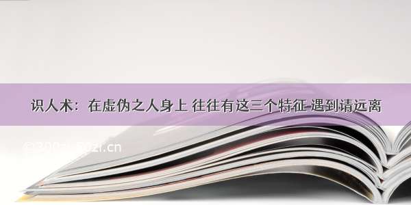 识人术：在虚伪之人身上 往往有这三个特征 遇到请远离