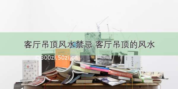 客厅吊顶风水禁忌 客厅吊顶的风水