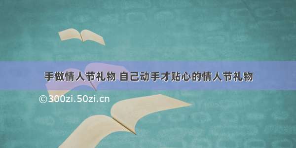 手做情人节礼物 自己动手才贴心的情人节礼物