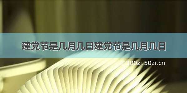 建党节是几月几日建党节是几月几日