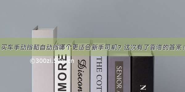 买车手动挡和自动挡哪个更适合新手司机？这次有了靠谱的答案！