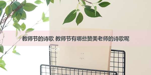 教师节的诗歌 教师节有哪些赞美老师的诗歌呢