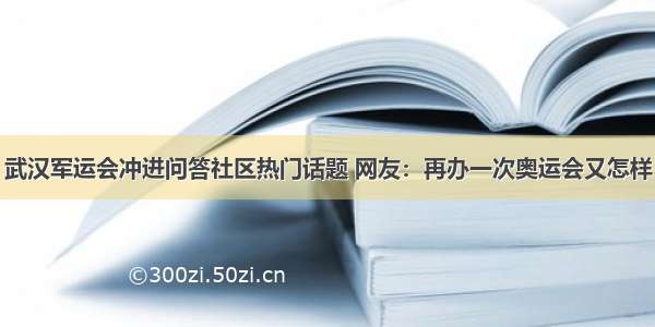 武汉军运会冲进问答社区热门话题 网友：再办一次奥运会又怎样