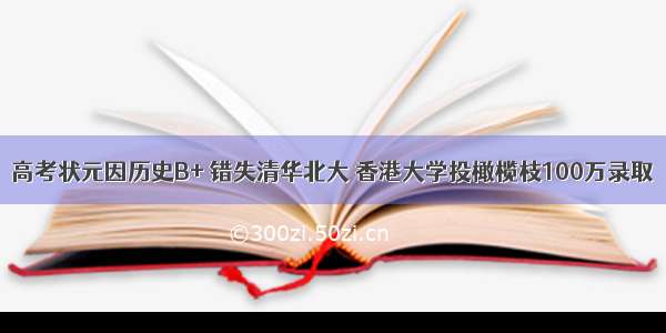 高考状元因历史B+ 错失清华北大 香港大学投橄榄枝100万录取