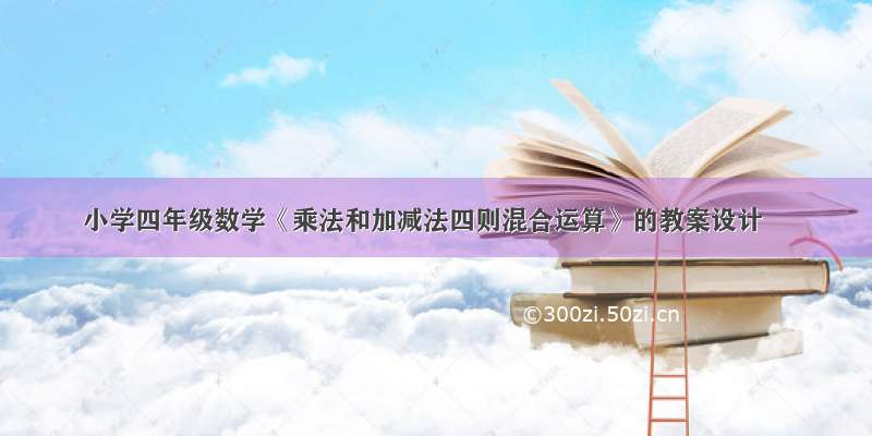 小学四年级数学《乘法和加减法四则混合运算》的教案设计