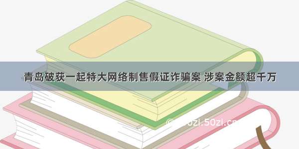 青岛破获一起特大网络制售假证诈骗案 涉案金额超千万