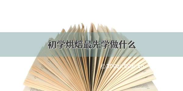 初学烘焙最先学做什么