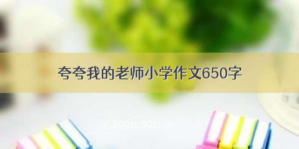 夸夸我的老师小学作文650字