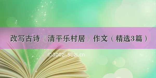 改写古诗《清平乐村居》作文（精选3篇）