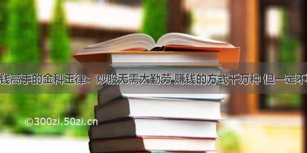 A股真正赚钱高手的金科玉律：炒股无需太勤劳 赚钱的方式千万种 但一定不要成为股市