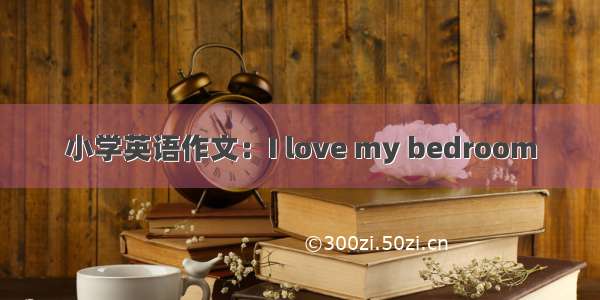 小学英语作文：I love my bedroom